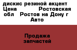 дискис резиной акцент › Цена ­ 8 000 - Ростовская обл., Ростов-на-Дону г. Авто » Продажа запчастей   